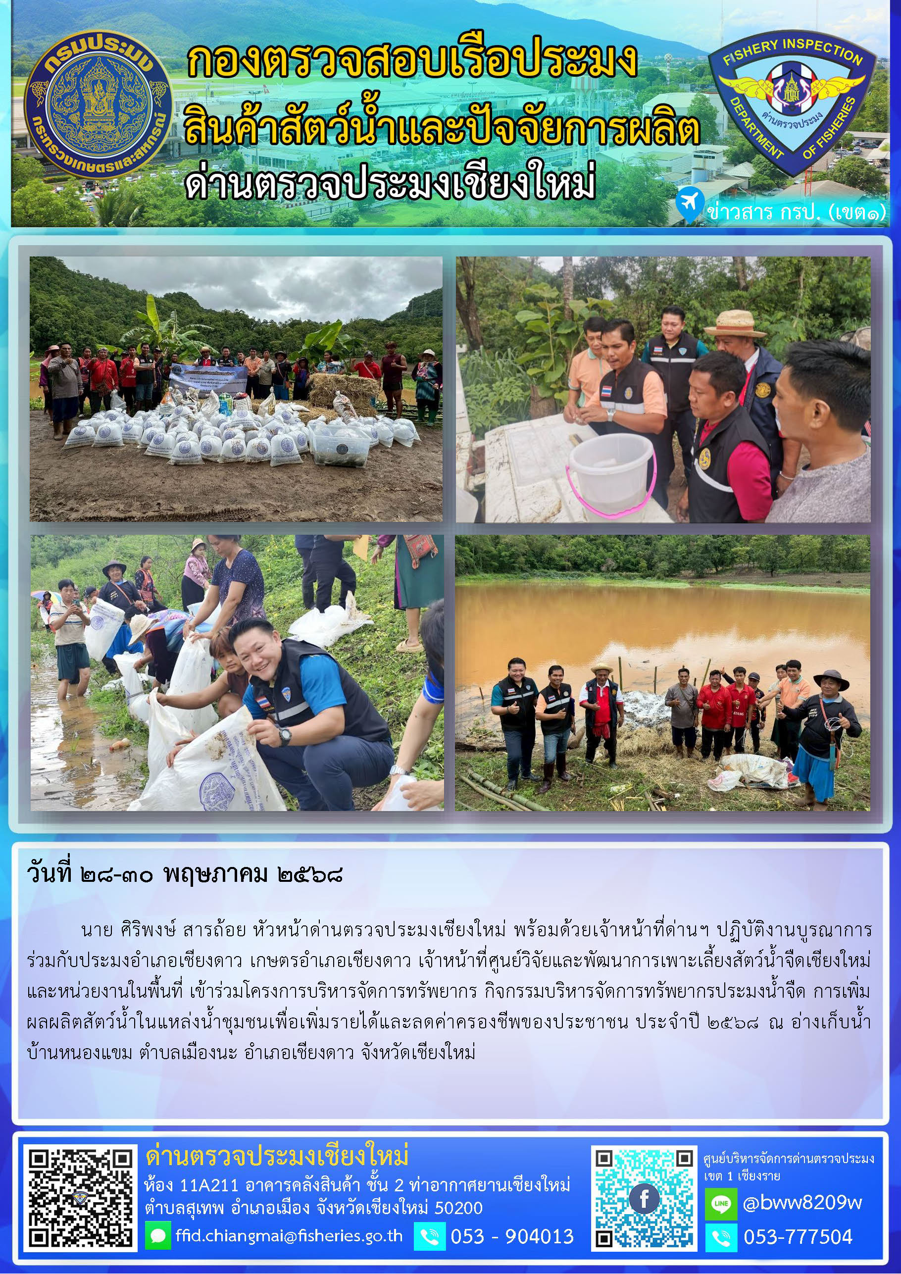 28-30 พ.ค. 68 นาย ศิริพงษ์ สารถ้อย หัวหน้าด่านตรวจประมงเชียงใหม่ พร้อมด้วยเจ้าหน้าที่ด่านฯ ปฏิบัติงานบูรณาการร่วมกับประมงอำเภอเชียงดาว เกษตรอำเภอเชียงดาว เจ้าหน้าที่ศูนย์วิจัยและพัฒนาการเพาะเลี้ยงสัตว์น้้ำจืดเชียงใหม่และหน่วยงานในพื้นที่ เข้าร่วมโครงการบริหารจัดการทรัพยากร กิจกรรมบริหารจัดการทรัพยากรประมงน้ำจืด..คลิก