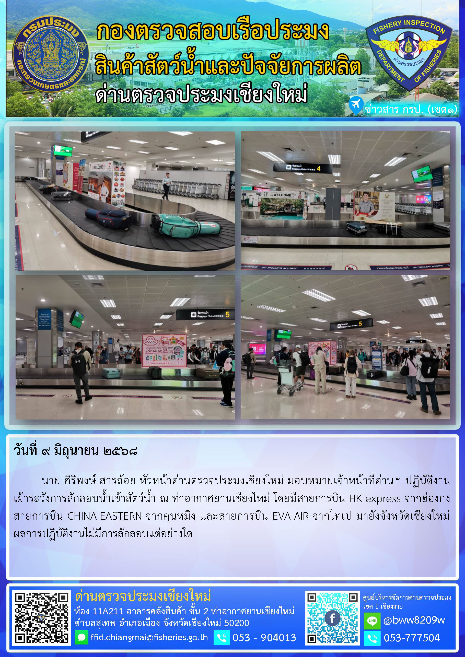 9 มิ.ย. 68 นาย ศิริพงษ์ สารถ้อย หัวหน้าด่านตรวจประมงเชียงใหม่ มอบหมายเจ้าหน้าที่ด่านฯ ปฏิบัติงานเฝ้าระวังการลักลอบน้ำเข้าสัตว์น้ำ ณ ท่าอากาศยานเชียงใหม่..คลิก