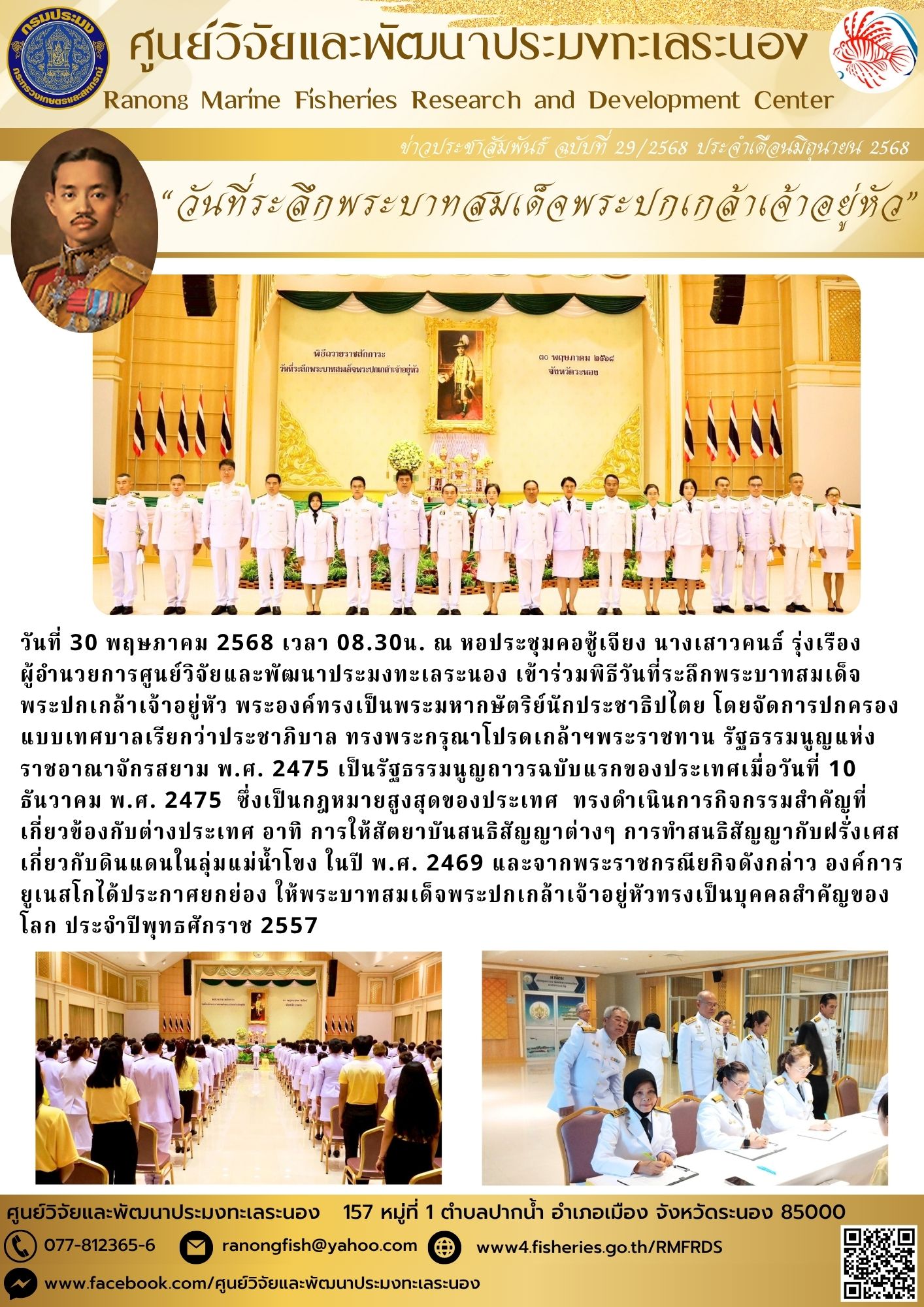 วันที่ 30 พฤษภาคม 2568 เวลา 08.30น. ณ หอประชุมคอซู้เจียง นางเสาวคนธ์ รุ่งเรือง ผู้อำนวยการศูนย์วิจัยและพัฒนาประมงทะเลระนอง เข้าร่วมพิธีวันที่ระลึกพระบาทสมเด็จพระปกเกล้าเจ้าอยู่หัว พระองค์ทรงเป็นพระมหากษัตริย์นักประชาธิปไตย โดยจัดการปกครองแบบเทศบาลเรียกว่าประชาภิบาล ทรงพระกรุณาโปรดเกล้าฯพระราชทาน รัฐธรรมนูญแห่งราชอาณาจักรสยาม พ.ศ. 2475 ฯลฯ