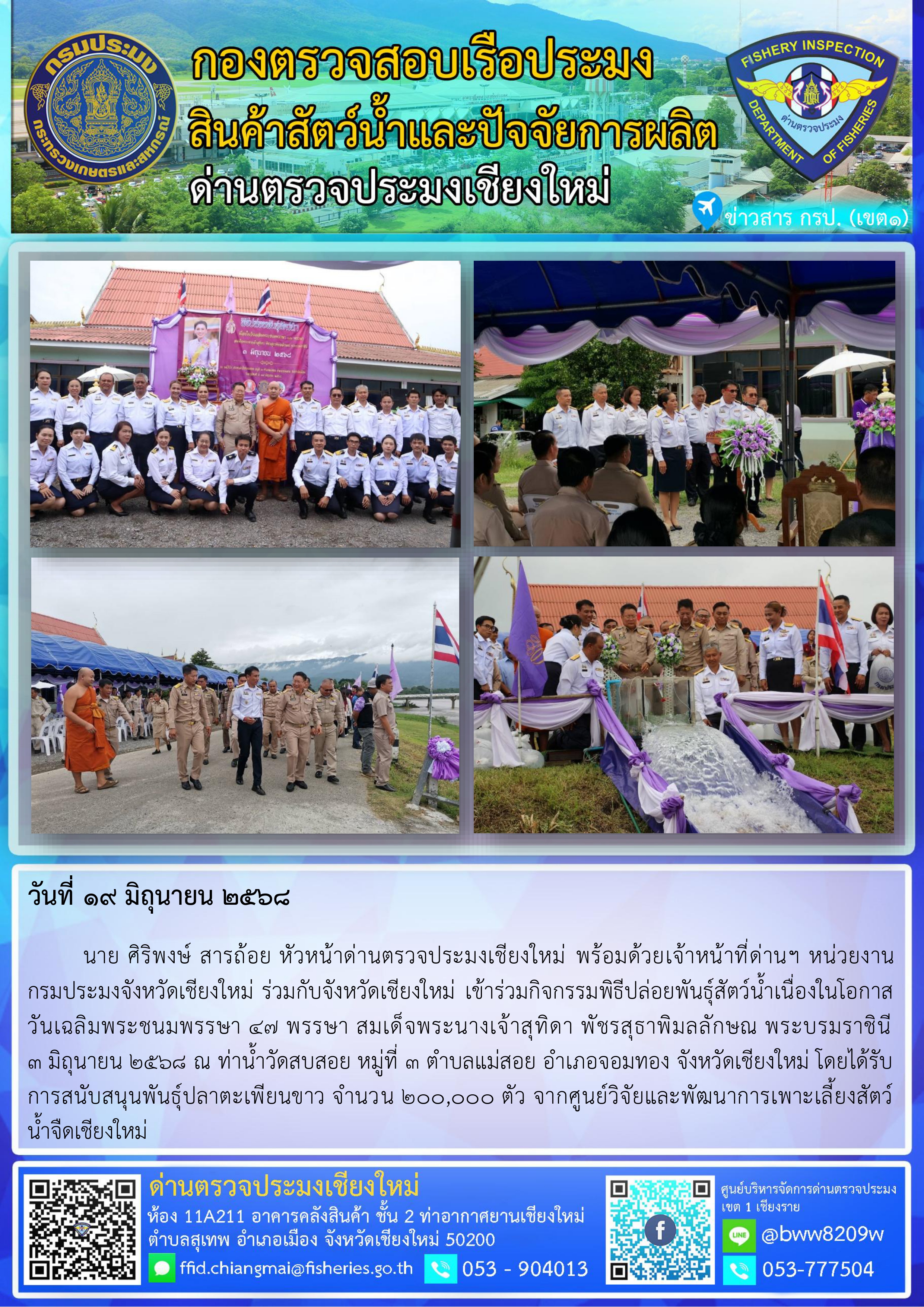 19 มิ.ย. 68 นาย ศิริพงษ์ สารถ้อย หัวหน้าด่านตรวจประมงเชียงใหม่ พร้อมด้วยเจ้าหน้าที่ด่านฯ หน่วยงานกรมประมงจังหวัดเชียงใหม่ ร่วมกับจังหวัดเชียงใหม่ เข้าร่วมกิจกรรมพิธีปล่อยพันธุ์สัตว์น้ำเนื่องในโอกาส วันเฉลิมพระชนมพรรษา 47 พรรษา สมเด็จพระนางเจ้าสุทิดา พัชรสุธาพิมลลักษณ พระบรมราชินี 3 มิถุนายน 2568..คลิก