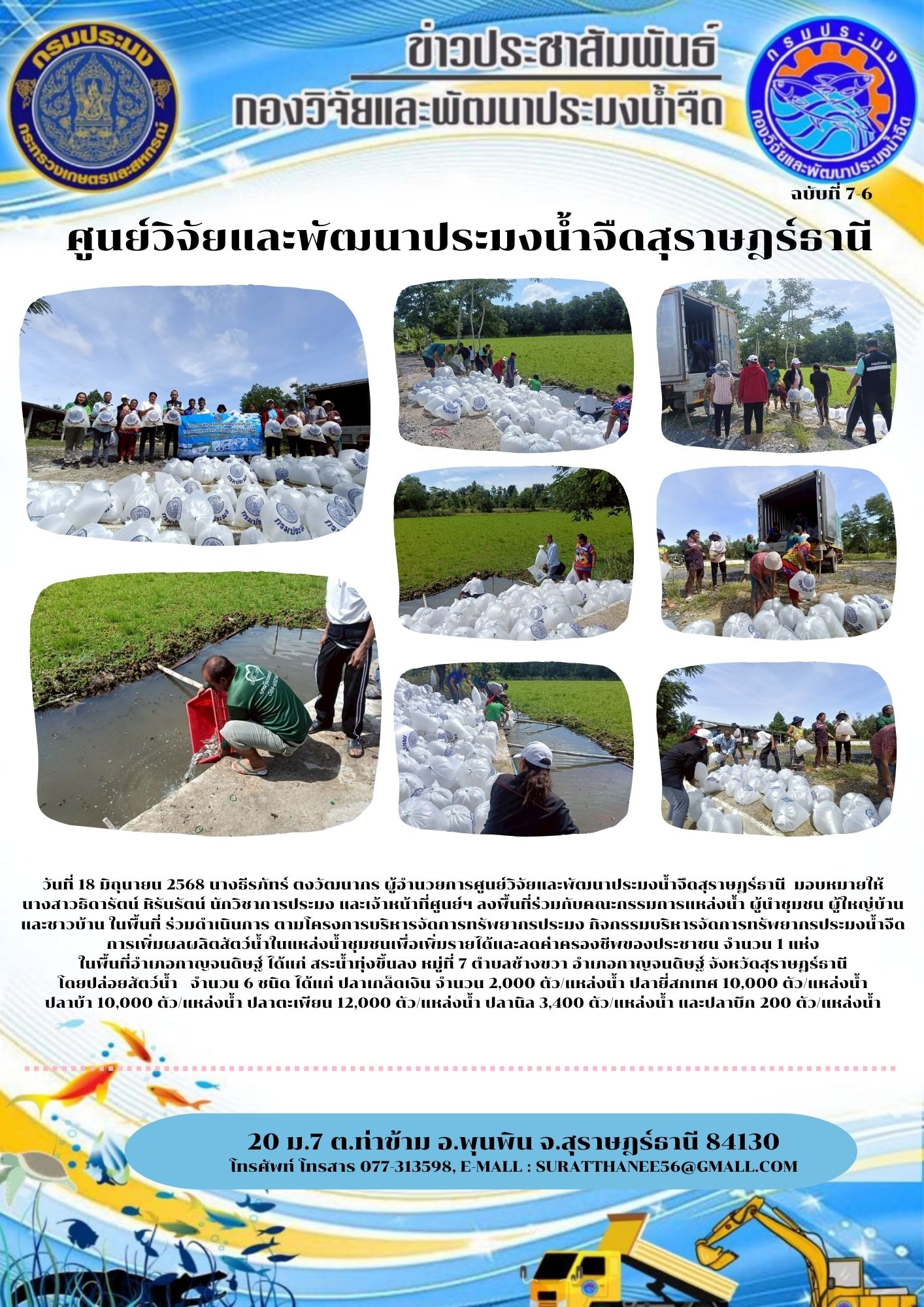 วันที่ 18 มิถุนายน 2568 นางธีรภัทร์ ตงวัฒนากร ผู้อำนวยการศูนย์วิจัยและพัฒนาประมงน้ำจืดสุราษฎร์ธานี  มอบหมายให้  นางสาวธิดารัตน์ หิรันรัตน์ นักวิชาการประมง และเจ้าหน้าที่ศูนย์ฯ ลงพื้นที่ร่วมกับคณะกรรมการแหล่งน้ำ ผู้นำชุมชน ผู้ใหญ่บ้านและชาวบ้าน ในพื้นที่ ร่วมดำเนินการ ตามโครงการบริหารจัดการทรัพยากรประมง กิจกรรมบริหารจัดการทรัพยากรประมงน้ำจืด การเพิ่มผลผลิตสัตว์น้ำในแหล่งน้ำชุมชนเพื่อเพิ่มรายได้และลดค่าครองชีพของประชาชน จำนวน 1 แห่ง                                      ในพื้นที่อำเภอกาญจนดิษฐ์ ได้แก่ สระน้ำทุ่งขึ้นลง หมู่ที่ 7 ตำบลช้างขวา อำเภอกาญจนดิษฐ์ จังหวัดสุราษฎร์ธานี                      โดยปล่อยสัตว์น้ำ   จำนวน 6 ชนิด ได้แก่ ปลาเกล็ดเงิน จำนวน 2,000 ตัว/แหล่งน้ำ ปลายี่สกเทศ 10,000 ตัว/แหล่งน้ำ ปลาบ้า 10,000 ตัว/แหล่งน้ำ ปลาตะเพียน 12,000 ตัว/แหล่งน้ำ ปลานิล 3,400 ตัว/แหล่งน้ำ และปลาบึก 200 ตัว/แหล่งน้ำ