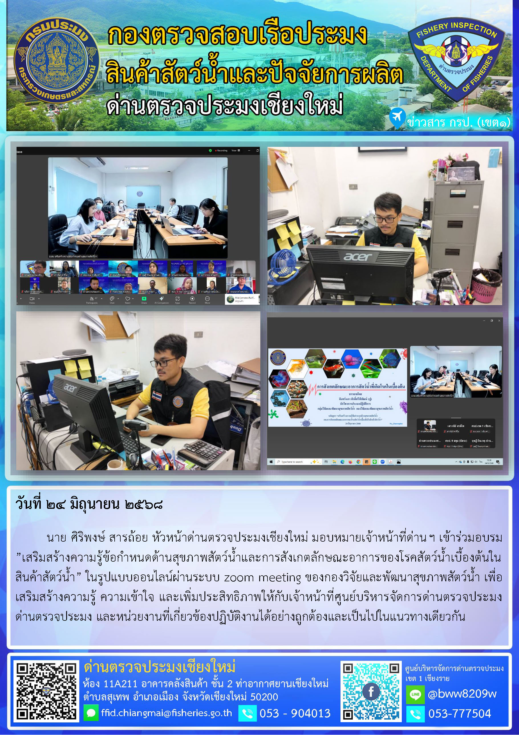 24 มิ.ย. 68 นาย ศิริพงษ์ สารถ้อย หัวหน้าด่านตรวจประมงเชียงใหม่ มอบหมายเจ้าหน้าที่ด่านฯ เข้าร่วมอบรม  ”เสริมสร้างความรู้ข้อกำหนดด้านสุขภาพสัตว์น้ำและการสังเกตลักษณะอาการของโรคสัตว์น้ำเบื้องต้นในสินค้าสัตว์น้ำ” ในรูปแบบออนไลน์ผ่านระบบ zoom meeting ของกองวิจัยและพัฒนาสุขภาพสัตว์น้ำ..คลิก