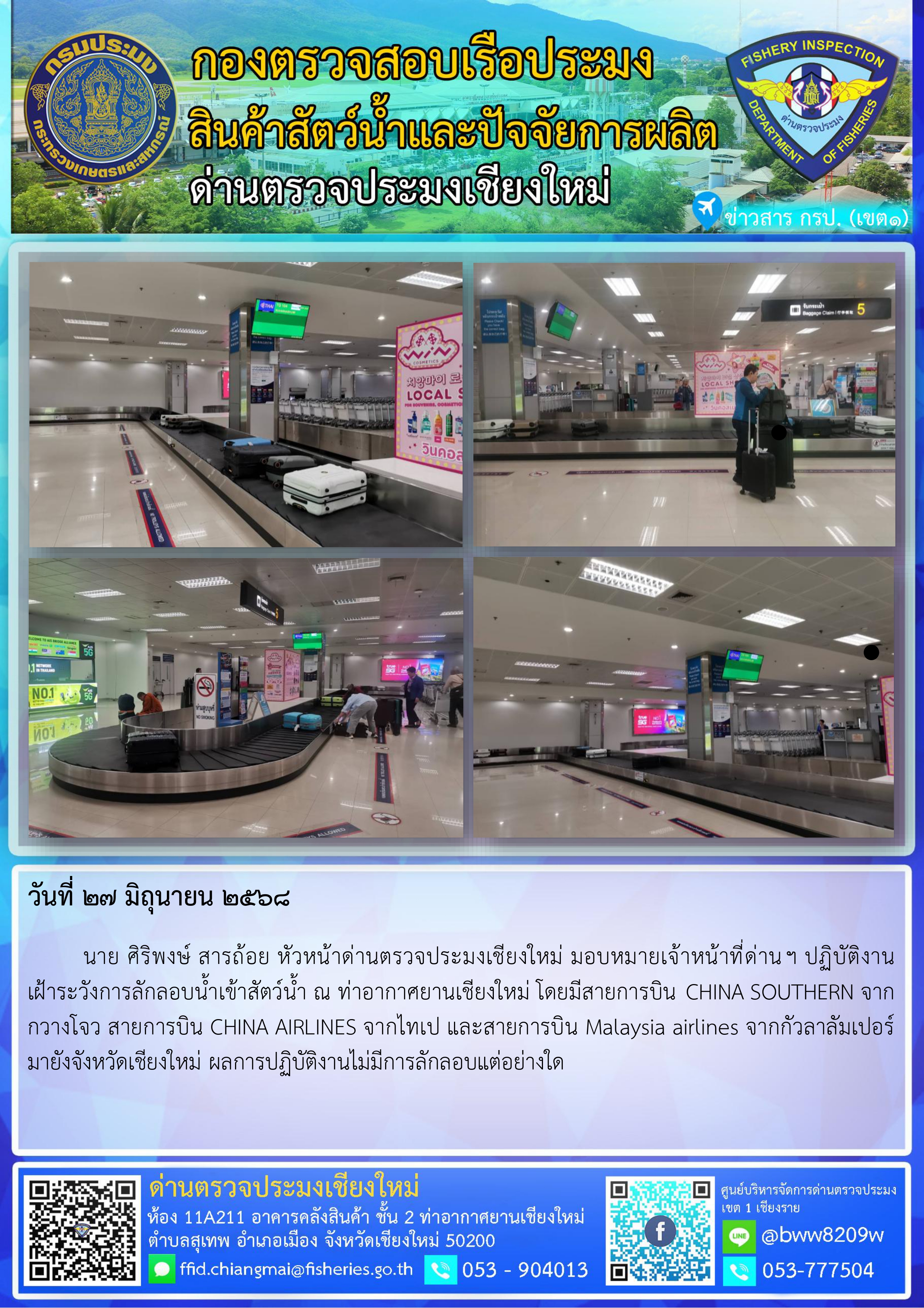 27 มิ.ย. 68 นาย ศิริพงษ์ สารถ้อย หัวหน้าด่านตรวจประมงเชียงใหม่ มอบหมายเจ้าหน้าที่ด่านฯ ปฏิบัติงานเฝ้าระวังการลักลอบน้ำเข้าสัตว์น้ำ ณ ท่าอากาศยานเชียงใหม่..คลิก