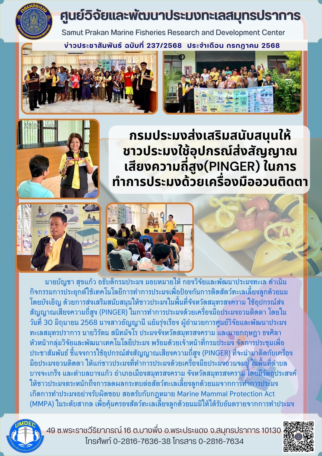 นายบัญชา สุขแก้ว อธิบดีกรมประมง มอบหมายให้ กองวิจัยและพัฒนาประมงทะเล ดำเนิน กิจกรรมการประยุกต์ใช้เทคโนโลยีการทำการประมงเพื่อป้องกันการติดสัตว์ทะเลเลี้ยงลูกด้วยนมโดยบังเอิญ ด้วยการส่งเสริมสนับสนุนให้ชาวประมงในพื้นที่จังหวัดสมุทรสงคราม ใช้อุปกรณ์ส่งสัญญาณเสียงความถี่สูง (PINGER) ในการทำการประมงด้วยเครื่องมือประมงอวนติดตา โดยในวันที่ 30 มิถุนายน 2568 ฯลฯ..คลิก