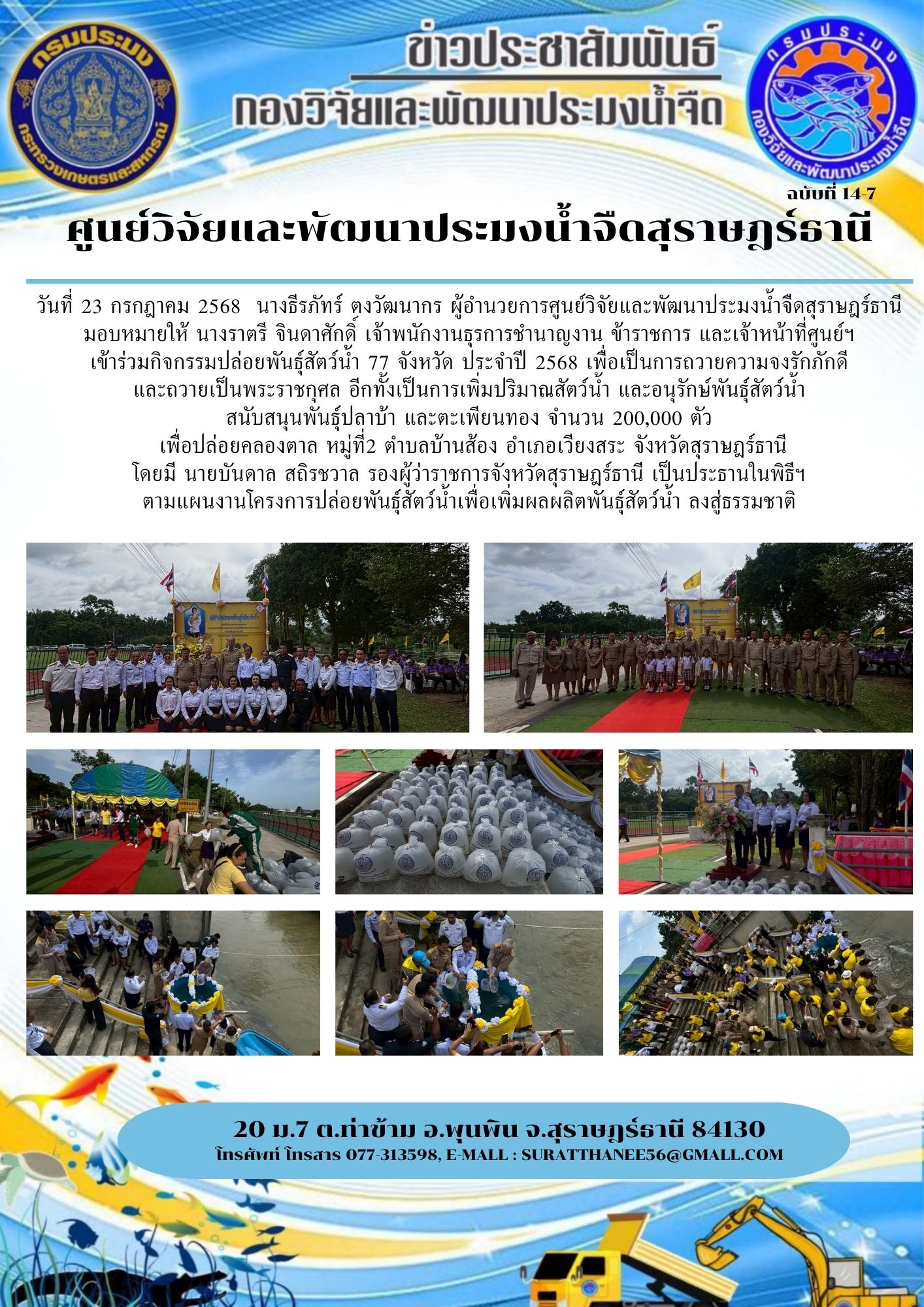 วันที่ 23 กรกฎาคม 2568  นางธีรภัทร์ ตงวัฒนากร ผู้อำนวยการศูนย์วิจัยและพัฒนาประมงน้ำจืดสุราษฎร์ธานี   มอบหมายให้ นางราตรี จินดาศักดิ์ เจ้าพนักงานธุรการชำนาญงาน ข้าราชการ และเจ้าหน้าที่ศูนย์ฯ เข้าร่วมกิจกรรมปล่อยพันธุ์สัตว์น้ำ 77 จังหวัด ประจำปี 2568 เพื่อเป็นการถวายความจงรักภักดี และถวายเป็นพระราชกุศล อีกทั้งเป็นการเพิ่มปริมาณสัตว์น้ำ และอนุรักษ์พันธุ์สัตว์น้ำ