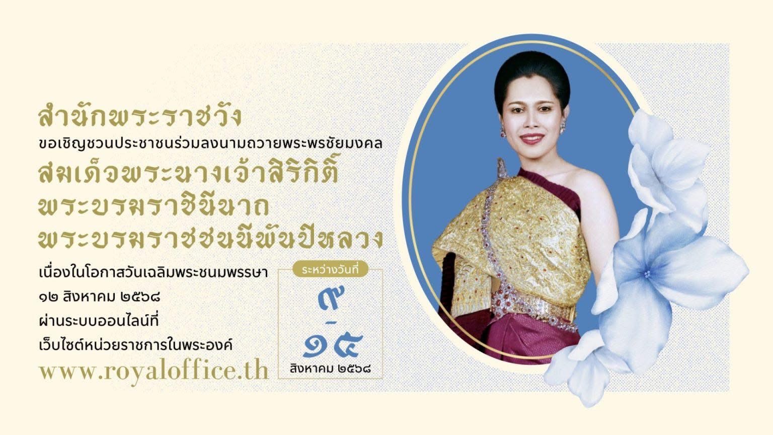สำนักพระราชวัง ขอเชิญชวนประชาชนร่วมลงนามถวายพระพรชัยมงคล สมเด็จพระนางเจ้าสิริกิติ์ พระบรมราชินีนาถ พระบรมราชชนนีพันปีหลวง เนื่องในโอกาสวันเฉลิมพระชนมพรรษา วันที่ ๑๒ สิงหาคม ๒๕๖๘..คลิก