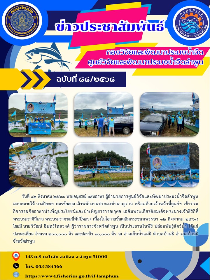 วันที่ 12 สิงหาคม 2568 นายอนุสรณ์ แสนอาษา ผู้อำนวยการศูนย์วิจัยและพัฒนาประมงน้ำจืดลำพูน มอบหมายให้ นางปิยะดา ภมรชัยสกุล เจ้าพนักงานประมงชำนาญงาน พร้อมด้วยเจ้าหน้าที่ศูนย์ฯ เข้าร่วมกิจกรรมจิตอาสาบำเพ็ญประโยชน์และบำเพ็ญสาธารณกุศล เฉลิมพระเกียรติสมเด็จพระนางเจ้าสิริกิติ์ พระบรมราชินีนาถ พระบรมราชชนนีพันปีหลวง เนื่องในโอกาสวันเฉลิมพระชนมพรรษา 12 สิงหาคม 2568 โดยมี นายวิวัฒน์ อินทร์ไทยวงศ์ ผู้ว่าราชการจังหวัดลำพูน เป็นประธานในพิธี ปล่อยพันธุ์สัตว์น้ำ ได้แก่ ปลาตะเพียน จำนวน 200,000 ตัว และปลาบ้า 10,000 ตัว ณ อ่างเก็บน้ำแม่ธิ ตำบลบ้านธิ อำเภอบ้านธิ จังหวัดลำพูน