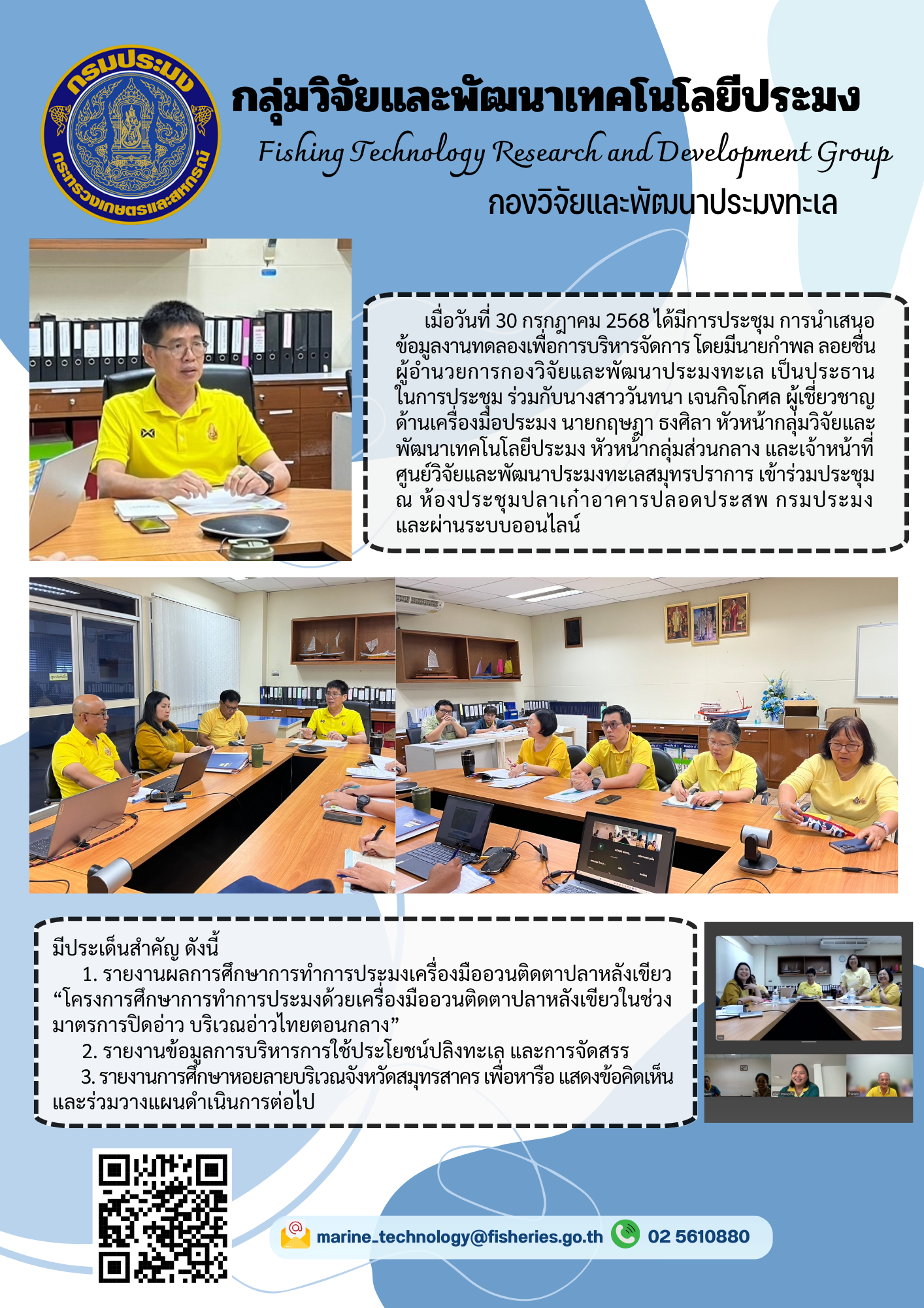 เมื่อวันที่ 30 กรุกฎาคม 2568 ได้มีการประชุม การนำเสนอ ข้อมูลงานทดลองเพื่อการบริหารจัดการ โดยมีนายกำพล ลอยชื่น ผู้อำนวยการกองวิจัยและพัฒนาประมงทะเล เป็นประธานในการประชุม ร่วมกับนางสาววันทนา เจนกิจโกศล ผู้เชี่ยวชาญ ด้านเครื่องมือประมง นายกฤษฎา ธงศิลา หัวหน้ากลุ่มวิจัยและ พัฒนาเทคโนโลยีประมง หัวหน้ากลุ่มส่วนกลาง และเจ้าหน้าที่ศูนย์วิจัยและพัฒนาประมงทะเลสมุทรปราการ เข้าร่วมประชุม ณ ห้องประชุมปลาเก๋า อาคารปลอดประสพ กรมประมงและผ่านระบบออนไลน์ ฯลฯ