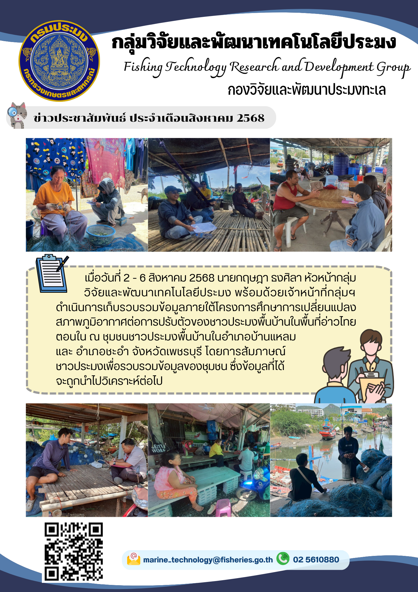 เมื่อวันที่ 2 - 6 สิงหาคม 2568 นายกฤษฎา ธงศิลา หัวหน้ากลุ่มวิจัยและพัฒนาเทคโนโลยีประมง พร้อมด้วยเจ้าหน้าที่กลุ่มฯดำเนินการเก็บรวบรวมข้อมูลภายใต้โครงการศึกษาการเปลี่ยนแปลงสภาพภูมิอากาศต่อการปรับตัวของชาวประมงพื้นบ้านในพื้นที่อ่าวไทยตอนใน ฯลฯ