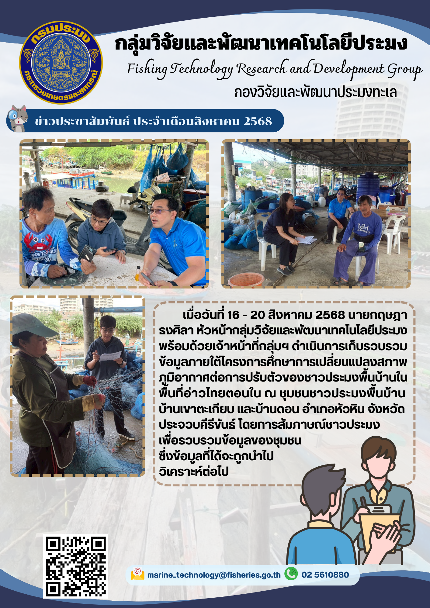 เมื่อวันที่ 16 - 20 สิงหาคม 2568 นายกฤษฎา ธงศิลา หัวหน้ากลุ่มวิจัยและพัฒนาเทคโนโลยีประมงพร้อมด้วยเจ้าหน้าที่กลุ่มฯ ดำเนินการเก็บรวบรวม ข้อมูลภายใต้โครงการศึกษาการเปลี่ยนแปลงสภาพ ภูมิอากาศต่อการปรับตัวของชาวประมงพื้นบ้านใน พื้นที่อ่าวไทยตอนใน ฯลฯ