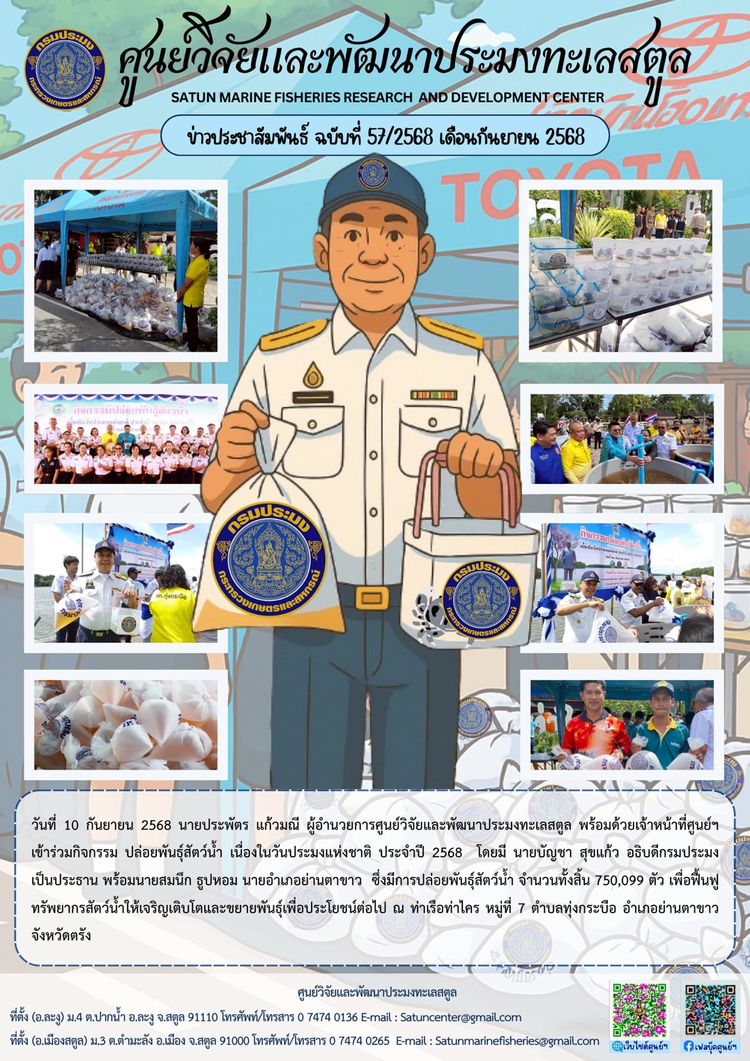 วันที่ 10 กันยายน 2568 นายประพัตร แก้วมณี ผู้อำนวยการศูนย์วิจัยและพัฒนาประมงทะเลสตูล พร้อมด้วยเจ้าหน้าที่ศูนย์ฯเข้าร่วมกิจกรรม ปล่อยพันธุ์สัตว์น้ำ เนื่องในวันประมงแห่งชาติ ประจำปี 2568 โดยมี นายบัญชา สุขแก้ว อธิบดีกรมประมงเป็นประธาน พร้อมนายสมนึก ธูปหอม นายอำเภอย่านตาขาว ซึ่งมีการปล่อยพันธุ์สัตว์น้ำ จำนวนทั้งสิ้น 750,099 ตัว เพื่อฟื้นฟูทรัพยากรสัตว์น้ำให้เจริญเติบโตและขยายพันธุ์เพื่อประโยชน์ต่อไป ณ ท่าเรือท่าใคร หมู่ที่ 7 ตำบลทุ่งกระบือ อำเภอย่านตาขาว จังหวัดตรัง ฯลฯ..คลิก