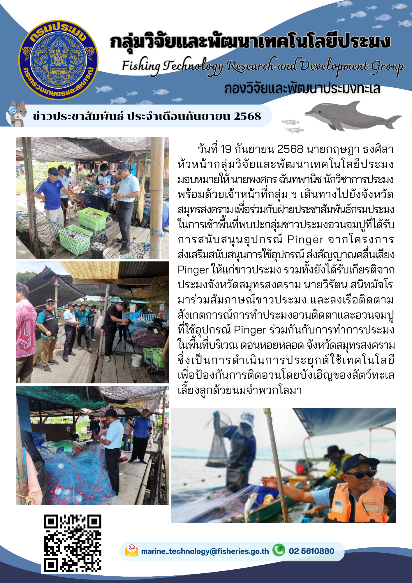 วันที่ 19 กันยายน 2568 นายกฤษฎา ธงศิลา หัวหน้ากลุ่มวิจัยและพัฒนาเทคโนโลยีประมงมอบหมายให้ นายพงศกร ฉันทพานิช นักวิชาการประมง พร้อมด้วยเจ้าหน้าที่กลุ่ม ฯ เดินทางไปยังจังหวัดสมุทรสงคราม เพื่อร่วมกับฝ่ายประชาสัมพันธ์กรมประมงในการเข้าพื้นที่พบปะกลุ่มชาวประมงอวนจมปูที่ได้รับการสนับสนุนอุปกรณ์ Pinger ฯลฯ