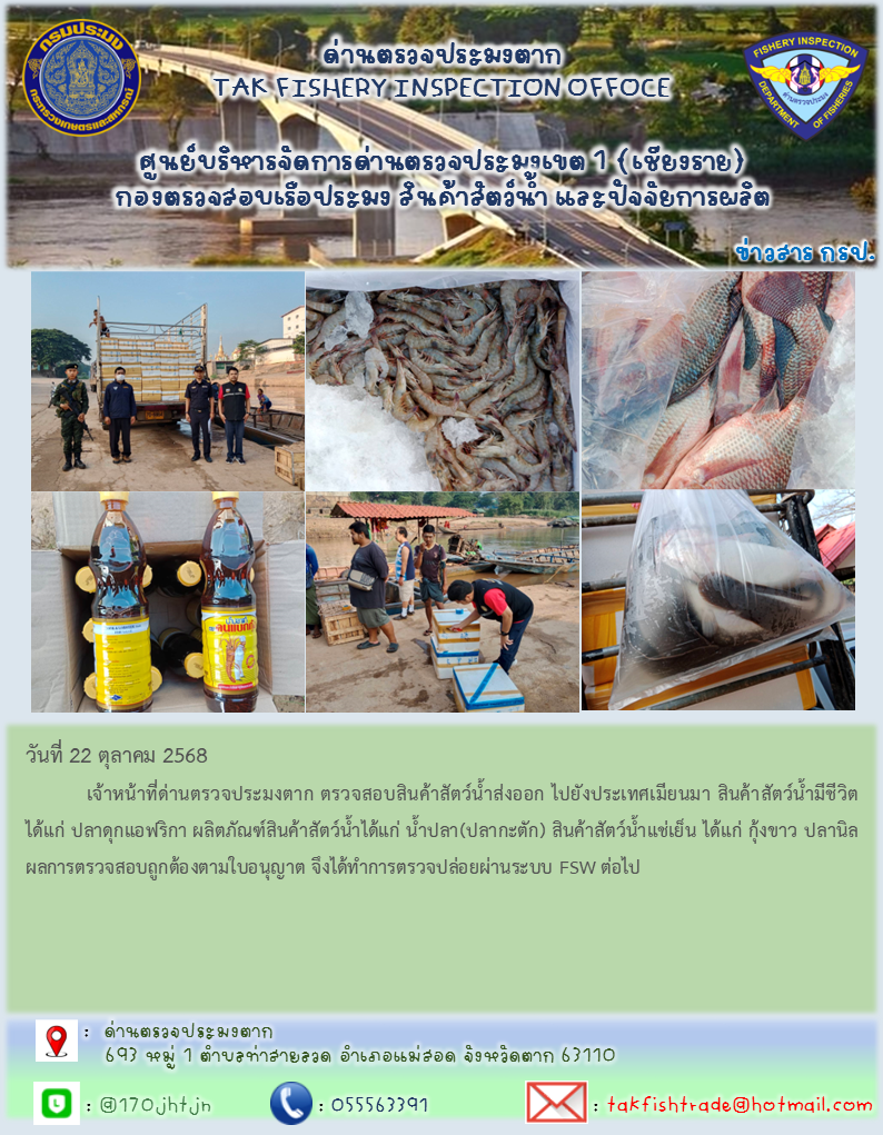 วันที่ 22 ตุลาคม 2568           เจ้าหน้าที่ด่านตรวจประมงตาก ตรวจสอบสินค้าสัตว์น้ำส่งออก ไปยังประเทศเมียนมา สินค้าสัตว์น้ำมีชีวิต ได้แก่ ปลาดุกแอฟริกา ผลิตภัณฑ์สินค้าสัตว์น้ำได้แก่ น้ำปลา(ปลากะตัก) สินค้าสัตว์น้ำแช่เย็น ได้แก่ กุ้งขาว ปลานิล ผลการตรวจสอบถูกต้องตามใบอนุญาต จึงได้ทำการตรวจปล่อยผ่านระบบ FSW ต่อไป