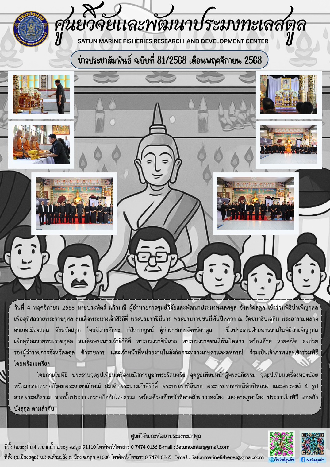 วันที่ 4 พฤศจิกายน 2568 นายประพัตร์ แก้วมณี ผู้อำนวยการศูนย์วิจัยและพัฒนาประมงทะเลสตูล จังหวัดสตูล เข้าร่วมพิธีบำเพ็ญกุศลเพื่ออุทิศถวายพระราชกุศล สมเด็จพระนางเจ้าสิริกิติ์ พระบรมราชินีนาถ พระบรมราชชนนีพันปีหลวง ณ วัดชนาธิปเฉลิม พระอารามหลวงอำเภอเมืองสตูล จังหวัดสตูล โดยมีนายศักระ กปิลกาญจน์ ผู้ว่าราชการจังหวัดสตูล ฯลฯ