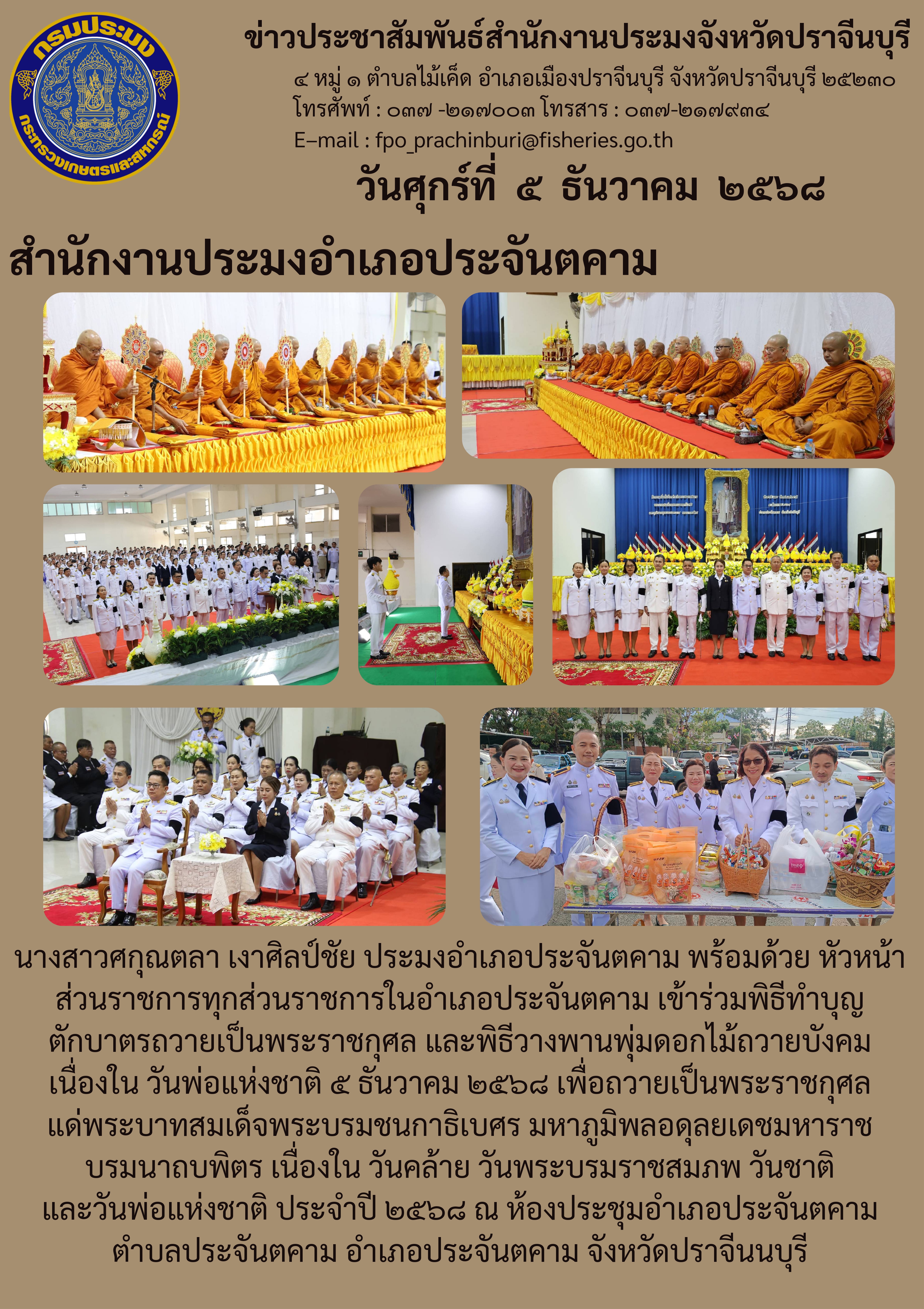 ข่าวประชาสัมพันธ์ สำนักงานประมงอำเภอประจันตคาม เข้าร่วมพิธีทำบุญ ตักบาตรถวายเป็นพระราชกุศล และพิธีวางพานพุ่มดอกไม้ถวายบังคม เนื่องใน วันพ่อแห่งชาติ ๕ ธันวาคม ๒๕๖๘ เพื่อถวายเป็นพระราชกุศล แด่พระบาทสมเด็จพระบรมชนกาธิเบศร มหาภูมิพลอดุลยเดชมหาราช บรมนาถบพิตร เนื่องใน วันคล้าย วันพระบรมราชสมภพ วันชาติ และวันพ่อแห่งชาติ ประจำปี ๒๕๖๘..คลิก