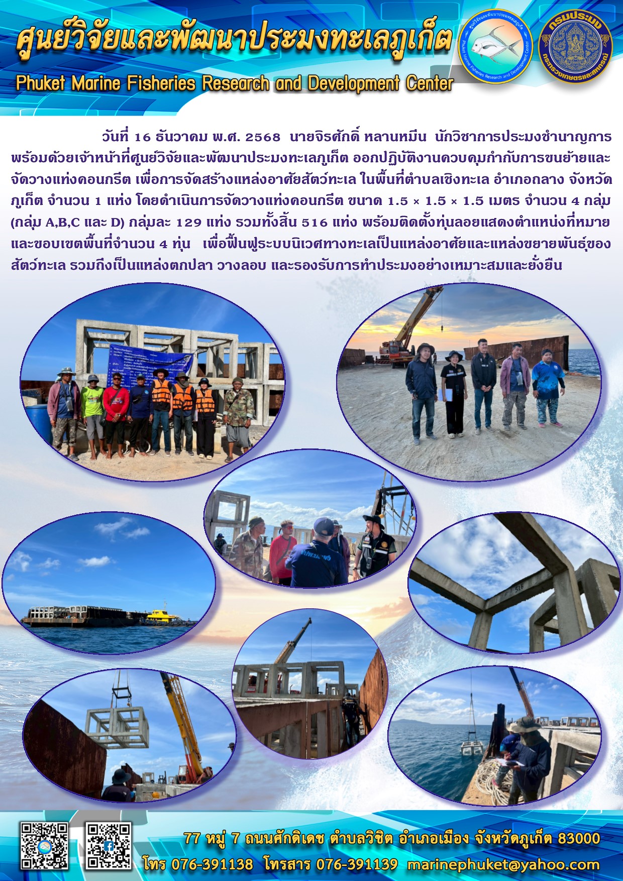 วันที่ 16 ธันวาคม พ.ศ. 2568 นายจิรศักดิ์ หลานหมีน นักวิชาการประมงชำนาญการ พร้อมด้วยเจ้าหน้าที่ศูนย์วิจัยและพัฒนาประมงทะเลภูเก็ต ออกปฏิบัติงานควบคุมกำกับการขนย้ายและ จัดวางแท่งคอนกรีต เพื่อการจัดสร้างแหล่งอาศัยสัตว์ทะเล ในพื้นที่ตำบลเชิงทะเล อำเภอถลาง จังหวัด ภูเก็ต จำนวน 1 แห่ง ฯลฯ