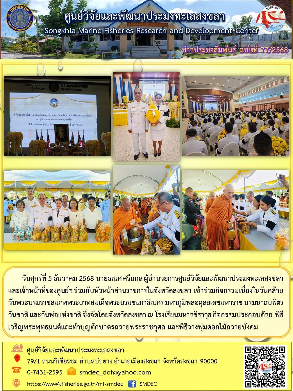 วันศุกร์ที่ 5 ธันวาคม 2568 นายธเนศ ศรีถกล ผู้อำนวยการศูนย์วิจัยและพัฒนาประมงทะเลสงขลา และเจ้าหน้าที่ของศูนย์ฯ ร่วมกับหัวหน้าส่วนราชการในจังหวัดสงขลา เข้าร่วมกิจกรรมเนื่องในวันคล้ายวันพระบรมราชสมภพพระบาทสมเด็จพระบรมชนกาธิเบศร มหาภูมิพลอดุลยเดชมหาราช บรมนาถบพิตร วันชาติ และวันพ่อแห่งชาติ