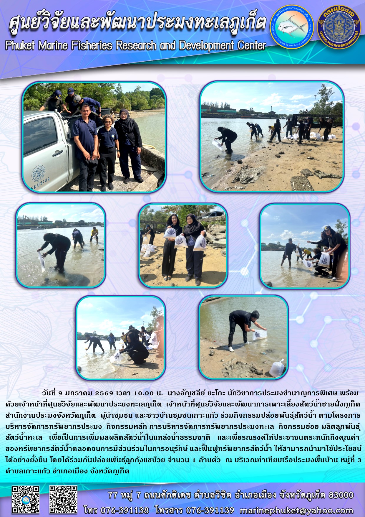 วันที่ 9 มกราคม 2569 เวลา 10.00 น.เจ้าหน้าที่ศูนย์วิจัยและพัฒนาประมงทะเลภูเก็ต เจ้าหน้าที่ศูนย์วิจัยและพัฒนาการเพาะเลี้ยงสัตว์น้ำชายฝั่งภูเก็ต  สำนักงานประมงจังหวัดภูเก็ต ผู้นำชุมชน และชาวบ้านชุมชนเกาะแก้ว ร่วมกิจกรรมปล่อยพันธุ์สัตว์น้ำ ณ บริเวณท่าเทียบเรือประมงพื้นบ้าน หมู่ที่ 3 ตำบลเกาะแก้ว อำเภอเมือง จังหวัดภูเก็ต 