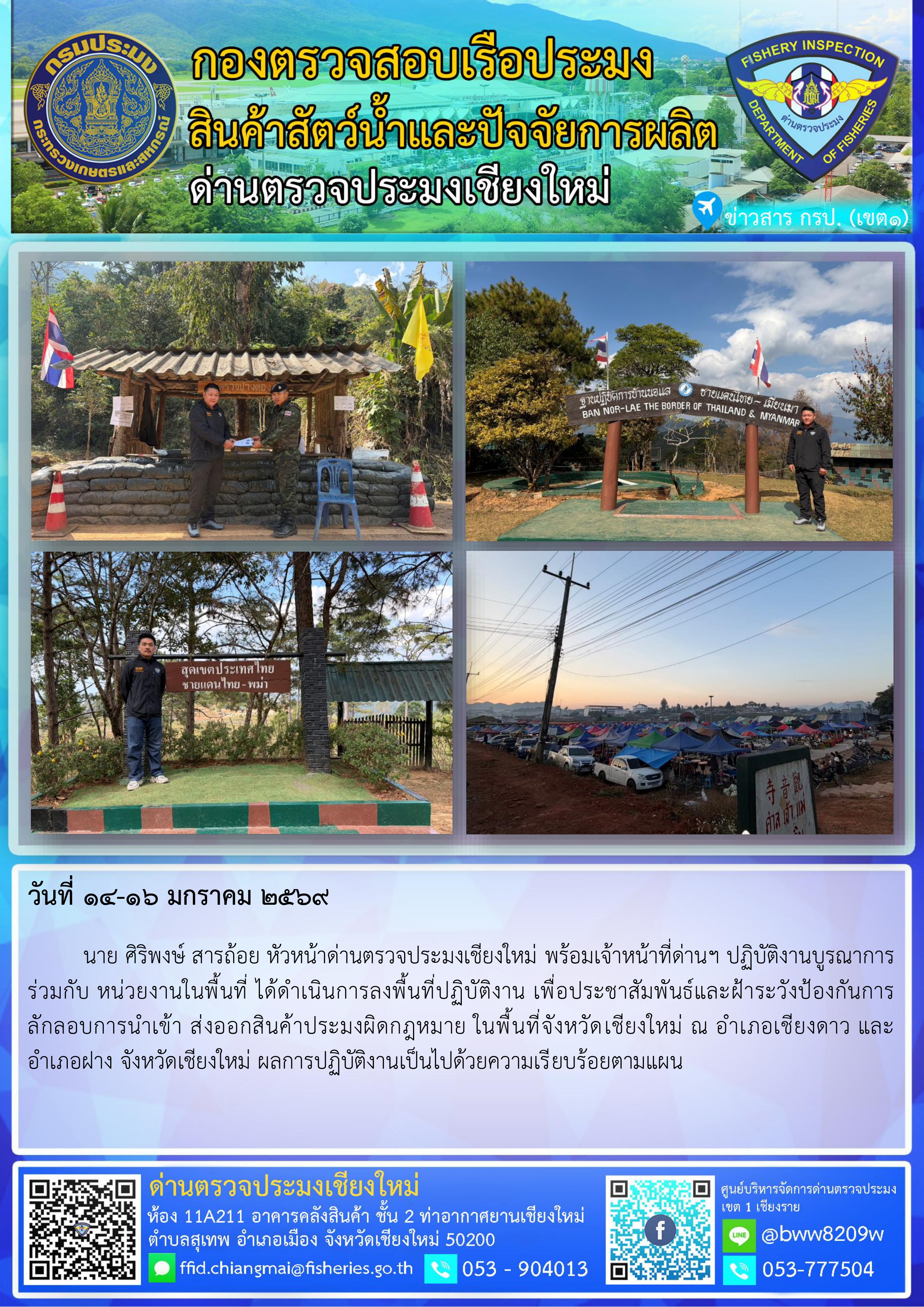 14-16 ม.ค. 69 นาย ศิริพงษ์ สารถ้อย หัวหน้าด่านตรวจประมงเชียงใหม่ พร้อมเจ้าหน้าที่ด่านฯ ปฏิบัติงานบูรณาการร่วมกับ หน่วยงานในพื้นที่ ได้ดำเนินการลงพื้นที่ปฏิบัติงาน เพื่อประชาสัมพันธ์และฝ้าระวังป้องกันการลักลอบการนำเข้า ส่งออกสินค้าประมงผิดกฎหมาย..คลิก