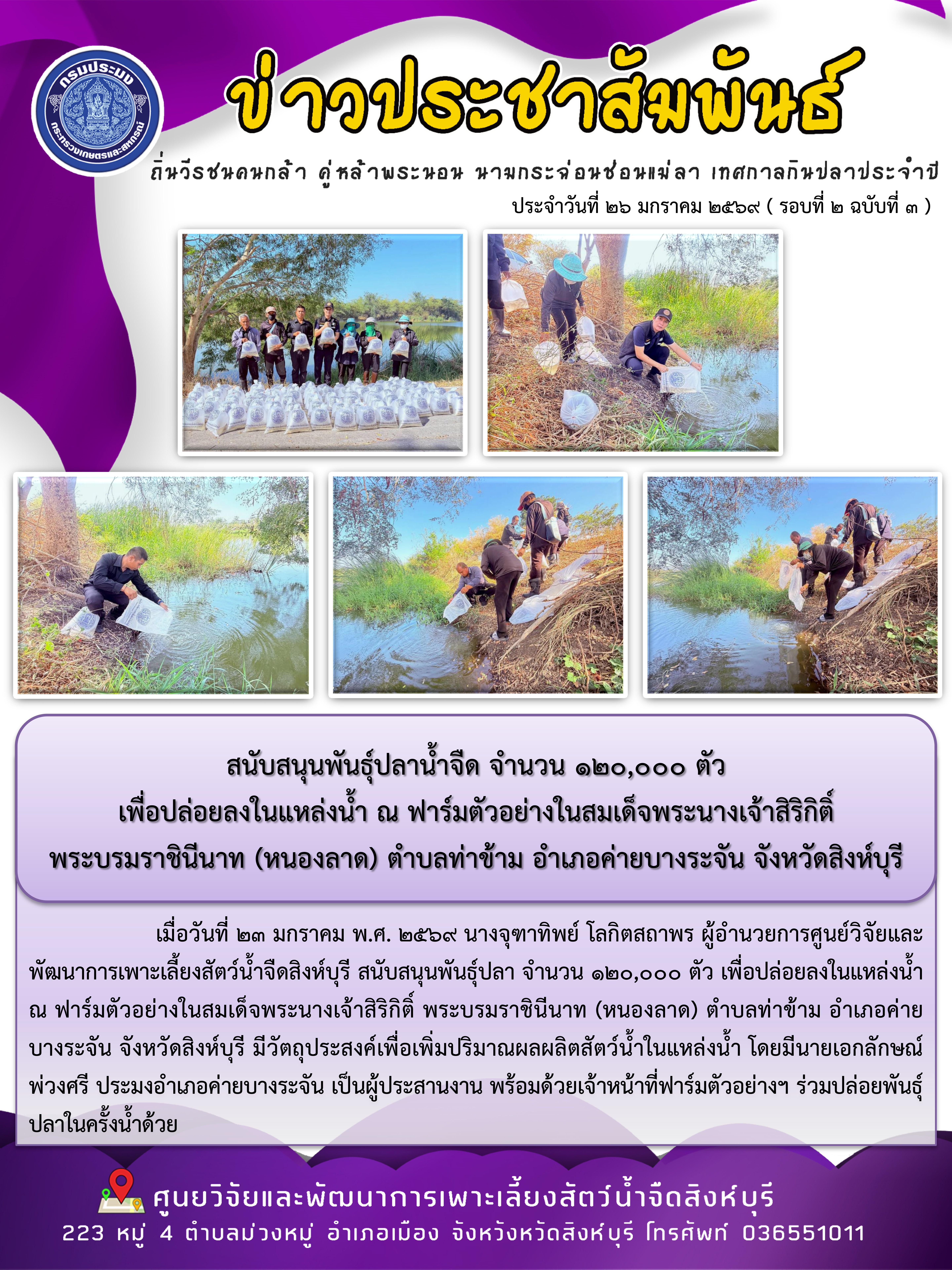 สนับสนุนพันธุ์ปลาน้ำจืด จำนวน ๑๒๐,๐๐๐ ตัว  เพื่อปล่อยลงในแหล่งน้ำ ณ ฟาร์มตัวอย่างในสมเด็จพระนางเจ้าสิริกิติ์  พระบรมราชินีนาท (หนองลาด) ตำบลท่าข้าม อำเภอค่ายบางระจัน จังหวัดสิงห์บุรี 