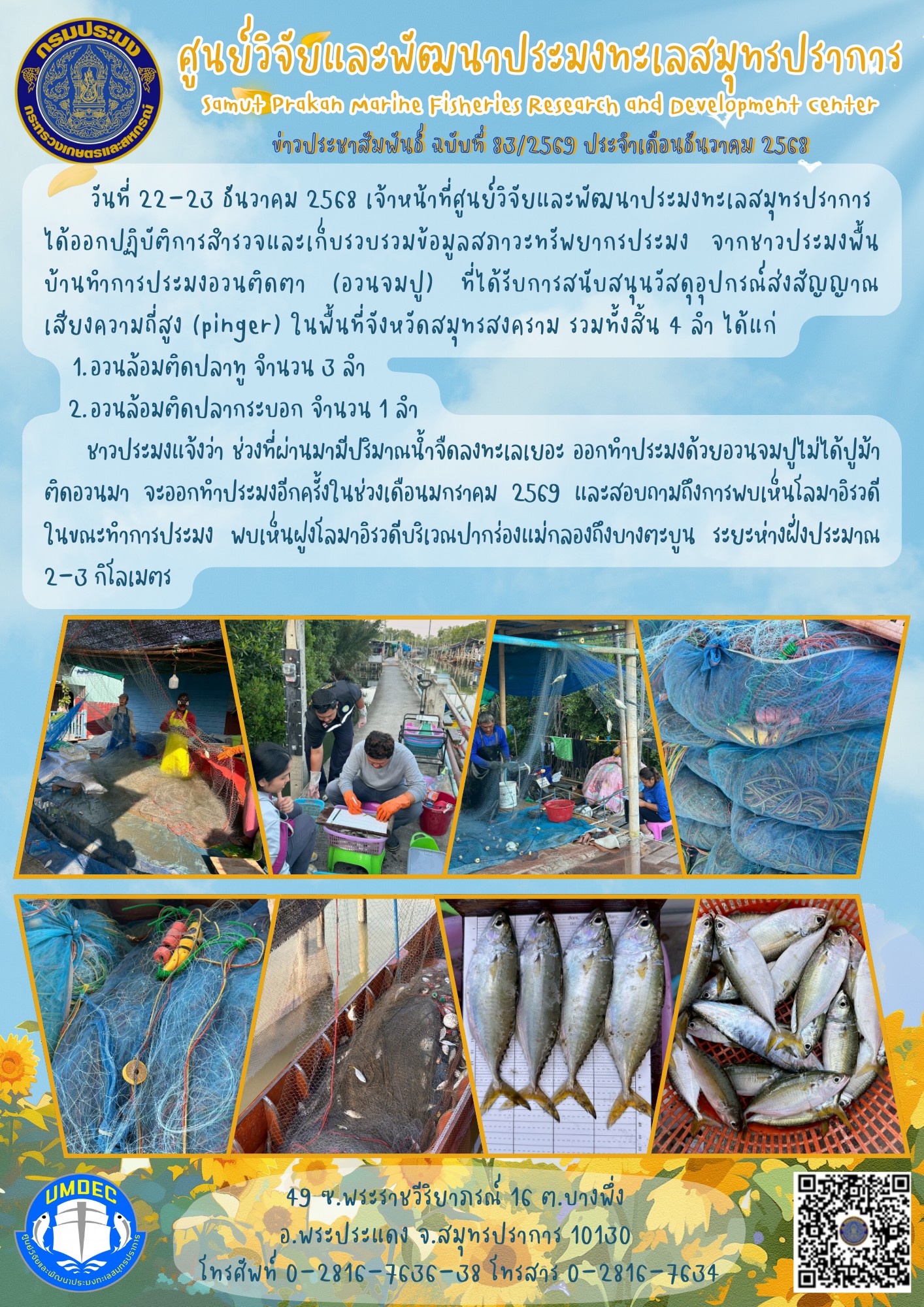 เจ้าหน้าที่ศูนย์วิจัยและพัฒนาประมงทะเลสมุทรปราการออกปฏิบัติการสำรวจและเก็บรวบรวมข้อมูลสภาวะทรัพยากรประมง จากชาวประมงพื้นบ้านทำการประมงอวนติดตา (อวนจมปู) ที่ได้รับการสนับสนุนวัสดุอุปกรณ์ส่งสัญญาณเสียงความถี่สูง (pinger) ในพื้นที่จังหวัดสมุทรสงคราม..คลิก