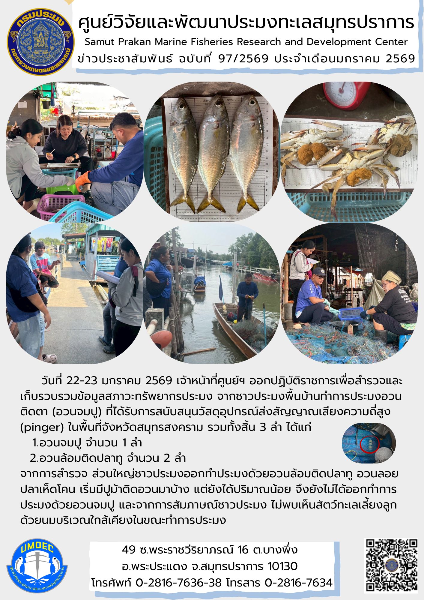 เจ้าหน้าที่ศูนย์วิจัยและพัฒนาประมงทะเลสมุทรปราการออกปฏิบัติราชการเพื่อสำรวจและเก็บรวบรวมข้อมูลสภาวะทรัพยากรประมง จากชาวประมงพื้นบ้านทำการประมงอวนติดตา (อวนจมปู) ที่ได้รับการสนับสนุนวัสดุอุปกรณ์ส่งสัญญาณเสียงความถี่สูง (pinger) ในพื้นที่จังหวัดสมุทรสงคราม..คลิก