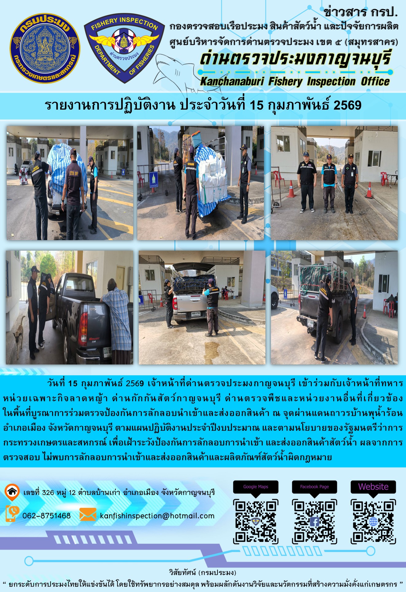 วันที่ 15 กุมภาพันธ์ 2569 เจ้าหน้าที่ด่านตรวจประมงกาญจนบุรี เข้าร่วมกับเจ้าหน้าที่ทหารหน่วยเฉพาะกิจลาดหญ้า ด่านกักกันสัตว์กาญจนบุรี ด่านตรวจพืชและหน่วยงานอื่นที่เกี่ยวข้องในพื้นที่บูรณาการร่วมตรวจป้องกันการลักลอบนำเข้าและส่งออกสินค้า ณ จุดผ่านแดนถาวรบ้านพุน้ำร้อน อำเภอเมือง จังหวัดกาญจนบุรี ตามแผนปฏิบัติงานประจำปีงบประมาณ และตามนโยบายของรัฐมนตรีว่าการกระทรวงเกษตรและสหกรณ์ เพื่อเฝ้าระวังป้องกันการลักลอบการนำเข้า และส่งออกสินค้าสัตว์น้ำ ผลจากการตรวจสอบ ไม่พบการลักลอบการนำเข้าและส่งออกสินค้าและผลิตภัณฑ์สัตว์น้ำผิดกฎหมาย