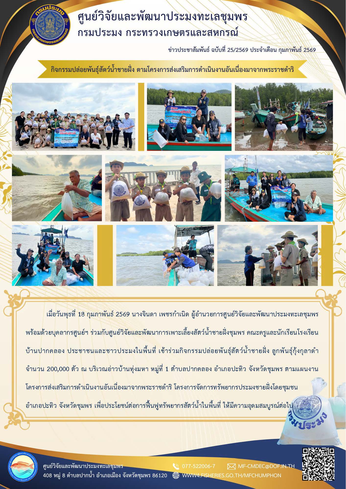 เมื่อวันพุธที่ 18 กุมภาพันธ์ 2569 นางจินดา เพชรกำเนิด ผู้อำนวยการศูนย์วิจัยและพัฒนาประมงทะเลชุมพรพร้อมด้วยบุคลากรศูนย์ฯ ร่วมกับศูนย์วิจัยและพัฒนาการเพาะเลี้ยงสัตว์น้ำชายฝั่งชุมพร คณะครูและนักเรียนโรงเรียน บ้านปากคลอง ประชาชนและชาวประมงในพื้นที่ เข้าร่วมกิจกรรมปล่อยพันธุ์สัตว์น้ำชายฝั่ง ลูกพันธุ์กุ้งกุลาดำจำนวน 200,000 ตัว ฯลฯ