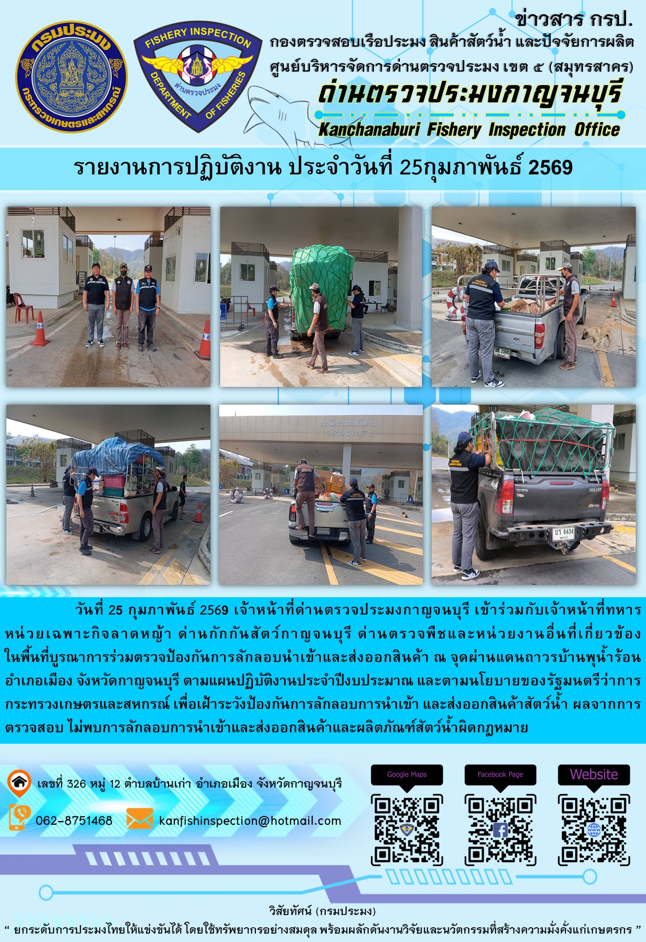 วันที่ 25 กุมภาพันธ์ 2569 เจ้าหน้าที่ด่านตรวจประมงกาญจนบุรี เข้าร่วมกับเจ้าหน้าที่ทหารหน่วยเฉพาะกิจลาดหญ้า ด่านกักกันสัตว์กาญจนบุรี ด่านตรวจพืชและหน่วยงานอื่นที่เกี่ยวข้องในพื้นที่บูรณาการร่วมตรวจป้องกันการลักลอบนำเข้าและส่งออกสินค้า ณ จุดผ่านแดนถาวรบ้านพุน้ำร้อน อำเภอเมือง จังหวัดกาญจนบุรี ตามแผนปฏิบัติงานประจำปีงบประมาณ และตามนโยบายของรัฐมนตรีว่าการกระทรวงเกษตรและสหกรณ์ เพื่อเฝ้าระวังป้องกันการลักลอบการนำเข้า และส่งออกสินค้าสัตว์น้ำ ผลจากการตรวจสอบ ไม่พบการลักลอบการนำเข้าและส่งออกสินค้าและผลิตภัณฑ์สัตว์น้ำผิดกฎหมาย