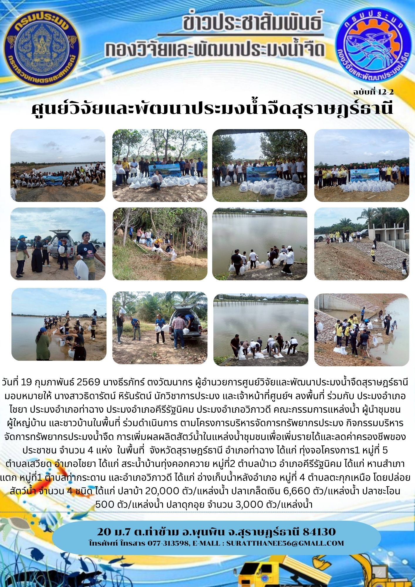 วันที่ 19 กุมภาพันธ์ 2569 นางธีรภัทร์ ตงวัฒนากร ผู้อำนวยการศูนย์วิจัยและพัฒนาประมงน้ำจืดสุราษฎร์ธานี มอบหมายให้ นางสาวธิดารัตน์ หิรันรัตน์ นักวิชาการประมง และเจ้าหน้าที่ศูนย์ฯ ลงพื้นที่ ร่วมกับ ประมงอำเภอไชยา ประมงอำเภอท่าฉาง ประมงอำเภอคีรีรัฐนิคม ประมงอำเภอวิภาวดี คณะกรรมการแหล่งน้ำ ผู้นำชุมชน ผู้ใหญ่บ้าน และชาวบ้านในพื้นที่ ร่วมดำเนินการ ตามโครงการบริหารจัดการทรัพยากรประมง กิจกรรมบริหารจัดการทรัพยากรประมงน้ำจืด การเพิ่มผลผลิตสัตว์น้ำในแหล่งน้ำชุมชนเพื่อเพิ่มรายได้และลดค่าครองชีพของประชาชน จำนวน 4 แห่ง  ในพื้นที่  จังหวัดสุราษฎร์ธานี อำเภอท่าฉาง 