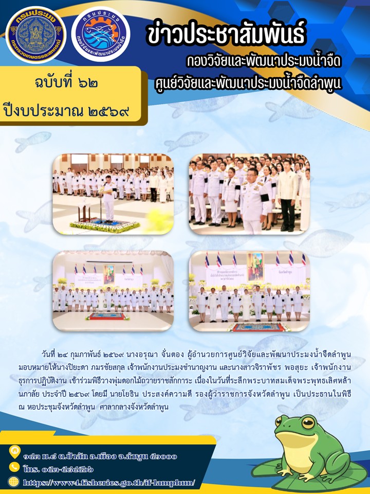 วันที่ 24 กุมภาพันธ์ 2569 นางอรุณา จั่นตอง ผู้อำนวยการศูนย์วิจัยและพัฒนาประมงน้ำจืดลำพูน มอบหมายให้นางปิยะดา ภมรชัยสกุล เจ้าพนักงานประมงชำนาญงาน และนางสาวจิราพัชร พอสุยะ เจ้าพนักงานธุรการปฏิบัติงาน เข้าร่วมพิธีวางพุ่มดอกไม้ถวายราชสักการะ เนื่องในวันที่ระลึกพระบาทสมเด็จพระพุทธเลิศหล้านภาลัย ประจำปี 2569