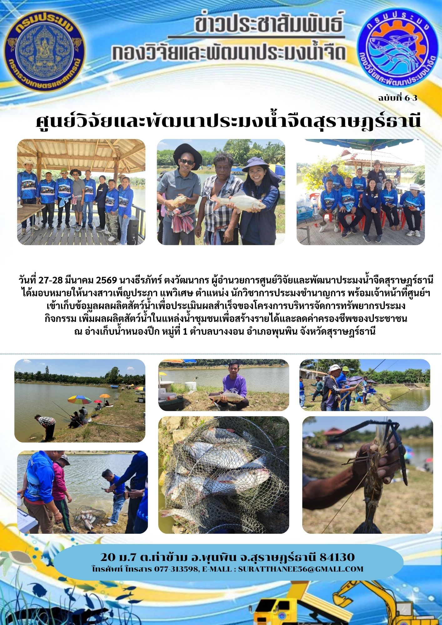 วันที่ 27-28 มีนาคม 2569 นางธีรภัทร์ ตงวัฒนากร ผู้อำนวยการศูนย์วิจัยและพัฒนาประมงน้ำจืดสุราษฎร์ธานี    ได้มอบหมายให้นางสาวเพ็ญประภา แพวิเศษ ตำแหน่ง นักวิชาการประมงชำนาญการ พร้อมเจ้าหน้าที่ศูนย์ฯ     เข้าเก็บข้อมูลผลผลิตสัตว์น้ำเพื่อประเมินผลสำเร็จของโครงการบริหารจัดการทรัพยากรประมง กิจกรรม เพิ่มผลผลิตสัตว์น้ำในแหล่งน้ำชุมชนเพื่อสร้างรายได้และลดค่าครองชีพของประชาชน                                                                       